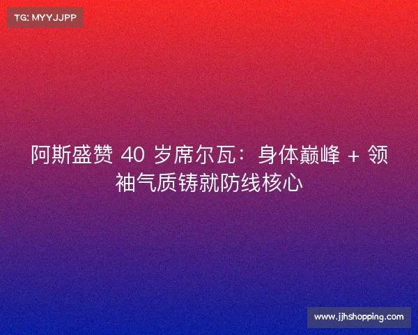 阿斯盛赞 40 岁席尔瓦:身体巅峰 + 领袖气质铸就防线核心 阿斯盛赞 40 岁席尔瓦:身体巅峰 + 领袖气质铸就防线核心